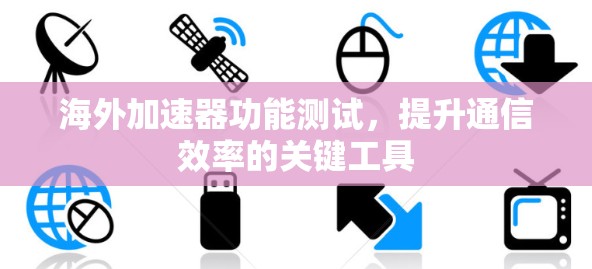 海外加速器功能测试,提升通信效率的关键工具 海外加速器功能测试,提升通信效率的关键工具