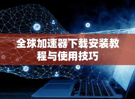 全球加速器下载安装教程与使用技巧