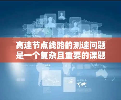 高速节点线路的测速问题是一个复杂且重要的课题，涉及多个方面，需要综合考虑交通、物理、安全、经济等多个因素，同时权衡成本和效率。以下是对高速节点线路测速问题的详细分析和总结