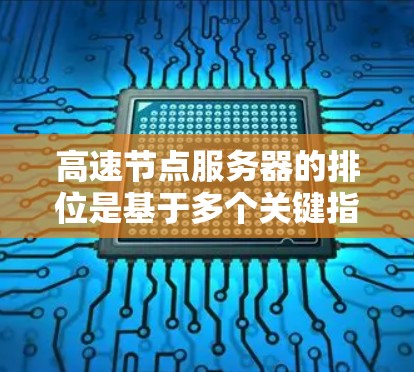 高速节点服务器的排位是基于多个关键指标综合计算的，这些指标包括延迟、吞吐量、响应时间、带宽等，旨在评估服务器的性能和效率。以下是关于这些指标和排位的详细分析