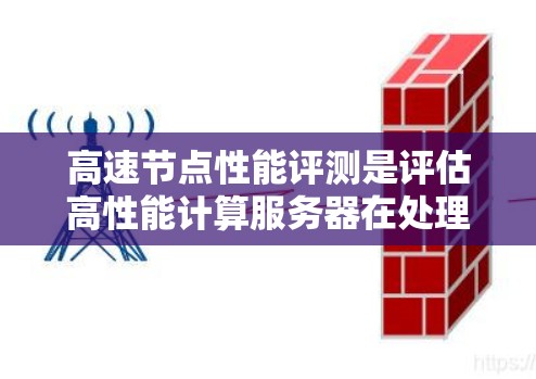 高速节点性能评测是评估高性能计算服务器在处理高计算量任务时的表现和效率的科学方法。以下是对高速节点性能评测的详细分析