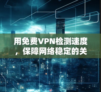 用免费VPN检测速度，保障网络稳定的关键步骤