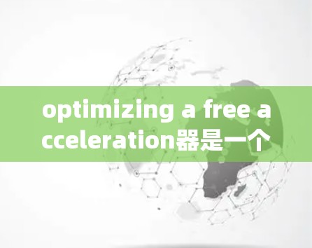 optimizing a free acceleration器是一个复杂的过程，需要综合考虑多个方面。以下是一个分步骤的优化方案建议