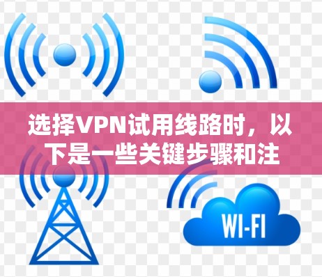 选择VPN试用线路时，以下是一些关键步骤和注意事项