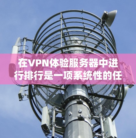 在VPN体验服务器中进行排行是一项系统性的任务，需要综合考虑多个因素以确保安全和高效。以下是一个逐步指南，帮助你排排行