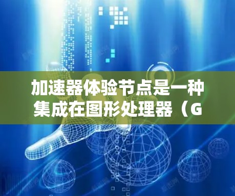 加速器体验节点是一种集成在图形处理器（GPU）上的硬件加速装置，用于加速图形处理任务。它通过并行计算处理图形数据，如顶点坐标和纹理数据，显著加快图形生成和渲染速度。以下是其详细解释