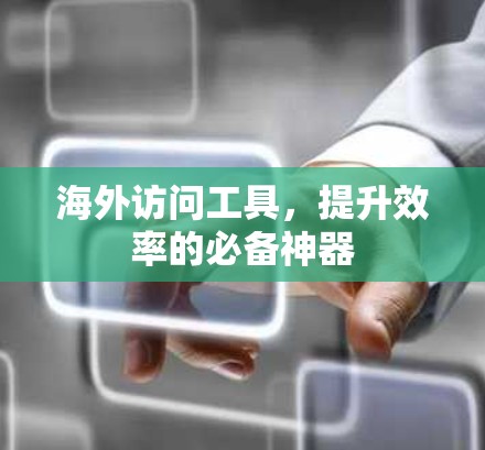 海外访问工具，提升效率的必备神器