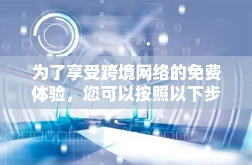 为了享受跨境网络的免费体验，您可以按照以下步骤进行选择和计划