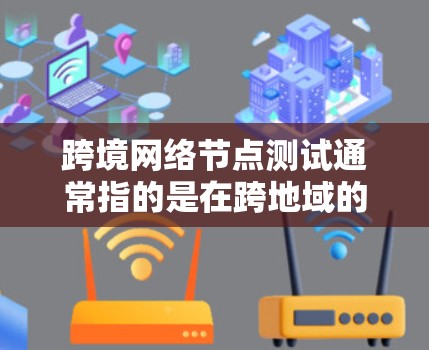 跨境网络节点测试通常指的是在跨地域的网络环境中进行的网络测试，比如在A区和B区之间的测试。这种测试在某些组织或项目中可能用于评估网络性能，优化网络配置，或者检查网络设备的稳定性