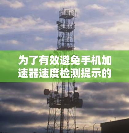 为了有效避免手机加速器速度检测提示的影响，您可以按照以下步骤进行操作