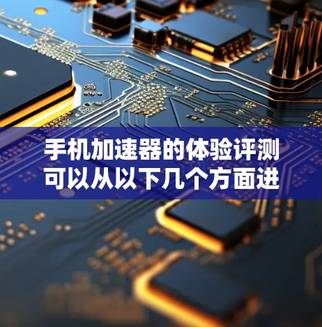 手机加速器的体验评测可以从以下几个方面进行综合分析，以帮助用户更好地选择适合自己的加速器