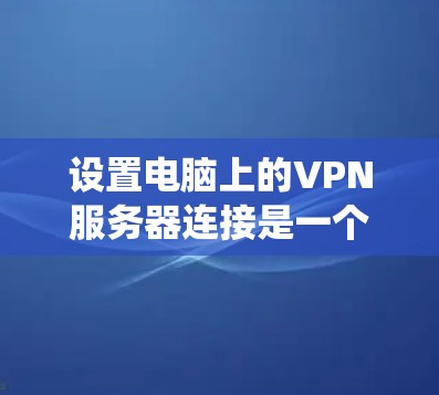 设置电脑上的VPN服务器连接是一个系统性的过程，涉及多个步骤和注意事项。以下是一个详细的步骤指南，帮助您顺利完成设置