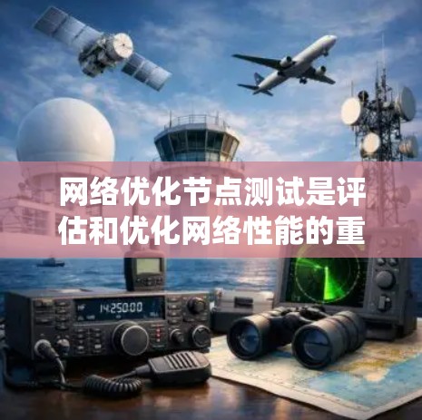 网络优化节点测试是评估和优化网络性能的重要步骤，帮助发现并解决网络中的瓶颈和问题。以下是对这一过程的系统总结和建议