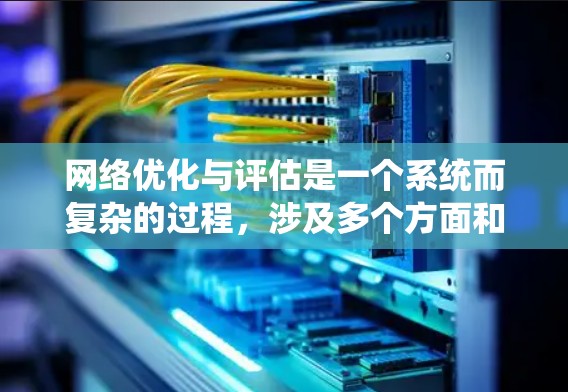 网络优化与评估是一个系统而复杂的过程，涉及多个方面和指标。以下是对网络优化效果评估的详细分析