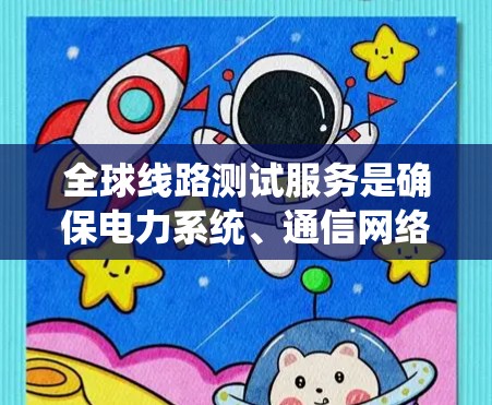全球线路测试服务是确保电力系统、通信网络或工业电源在复杂环境下的稳定运行的重要工具。以下是对该服务的系统描述