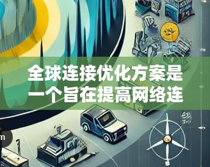 全球连接优化方案是一个旨在提高网络连接速度、确保覆盖范围和稳定性，同时满足国际范围内的通信需求的优化方案。以下是一个通用的全球连接优化方案的框架和步骤