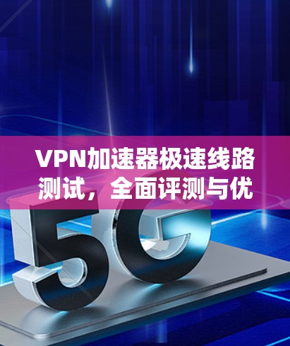 VPN加速器极速线路测试，全面评测与优化建议