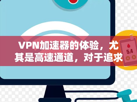 VPN加速器的体验，尤其是高速通道，对于追求速度和效率的用户来说是非常重要的。以下是几种常见的VPN加速器，适合那些希望快速接入热门VPN或希望获得最佳连接体验的用户