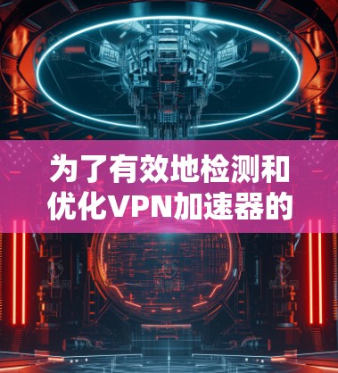 为了有效地检测和优化VPN加速器的线路质量，可以按照以下步骤进行