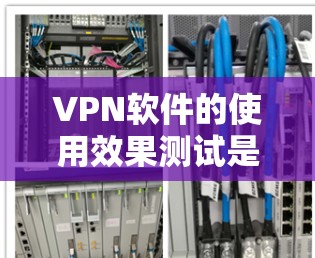 VPN软件的使用效果测试是一个重要的步骤，以确保其安全性和高效性。以下是测试 VPN 软件的通用方法和步骤