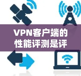 VPN客户端的性能评测是评估其使用体验的重要指标，以下是对该主题的分步总结和分析