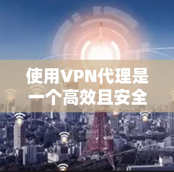 使用VPN代理是一个高效且安全的途径，有助于用户连接到国外VPN服务，节省时间和成本。以下是对使用VPN代理的深入分析和总结