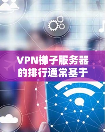 VPN梯子服务器的排行通常基于多个因素，如带宽、响应时间、稳定性、安全性和配置难度等。以下是几个常见的VPN梯子服务器的排位