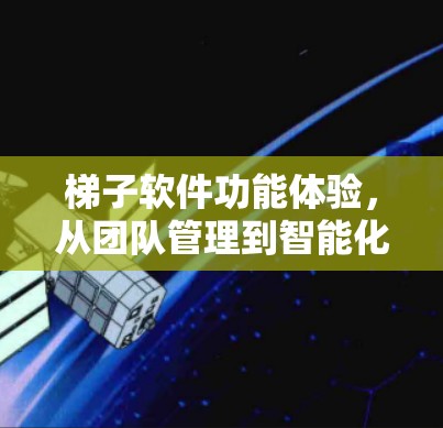 梯子软件功能体验，从团队管理到智能化协作