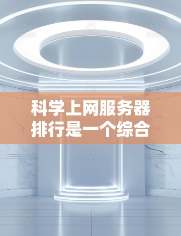 科学上网服务器排行是一个综合考虑多个因素后形成的评分体系，旨在帮助用户评估和选择适合科学实验和研究的服务器。以下是详细的评分标准和评价体系