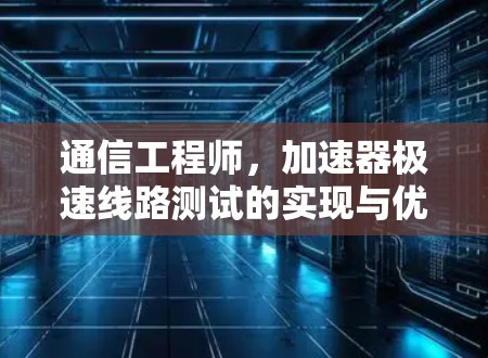 通信工程师，加速器极速线路测试的实现与优化
