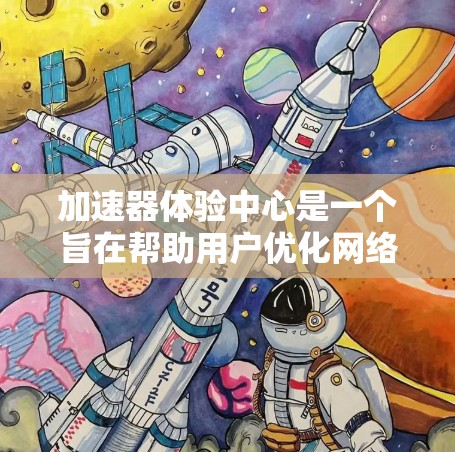 加速器体验中心是一个旨在帮助用户优化网络连接的平台，通常包括多种加速器软件和工具。以下是一些常见的加速器体验中心的特点和功能