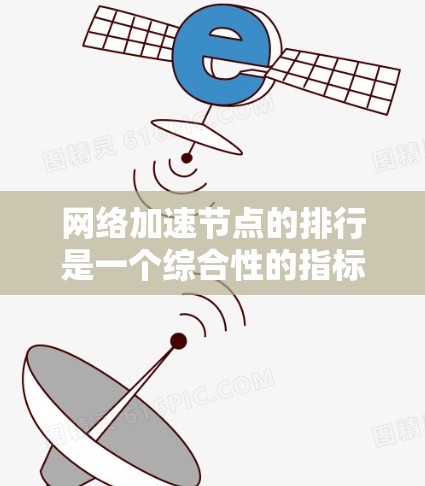 网络加速节点的排行是一个综合性的指标体系，旨在评估设备在加速数据传输方面的性能。以下是根据多个关键指标综合排名的网络加速节点类型