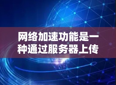 网络加速功能是一种通过服务器上传缓存来加速网页加载速度的技术，具有多种功能和应用场景。以下是对该功能的分步解释