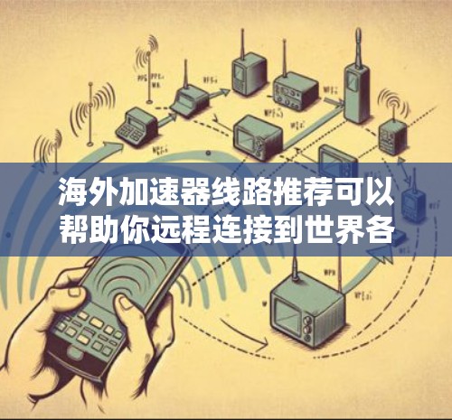 海外加速器线路推荐可以帮助你远程连接到世界各地的服务器，提升你的网络性能。以下是一些推荐的加速器线路类型和具体推荐