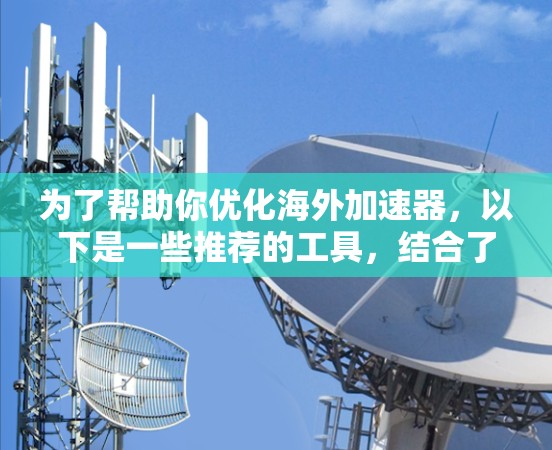 为了帮助你优化海外加速器，以下是一些推荐的工具，结合了安全性和优化功能的考虑