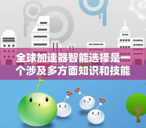 全球加速器智能选择是一个涉及多方面知识和技能的复杂问题，以下是针对用户的逐步解答