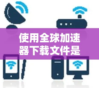 使用全球加速器下载文件是一个非常实用的技巧，尤其在面对下载速度慢或网页加载时间长的问题时。以下是一个详细的手动使用指南，帮助你更好地理解和操作全球加速器
