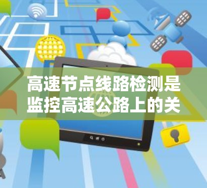 高速节点线路检测是监控高速公路上的关键控制点以确保车辆和环境的正常运行的重要措施。以下是对高速节点线路检测的详细总结