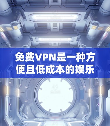 免费VPN是一种方便且低成本的娱乐工具，适合普通用户，但其使用体验和功能限制需根据个人需求和预算来决定。以下是其关键点总结