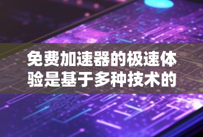 免费加速器的极速体验是基于多种技术的结合，能够帮助用户更快地完成加速任务。以下是一些优化免费加速器极速体验的方法