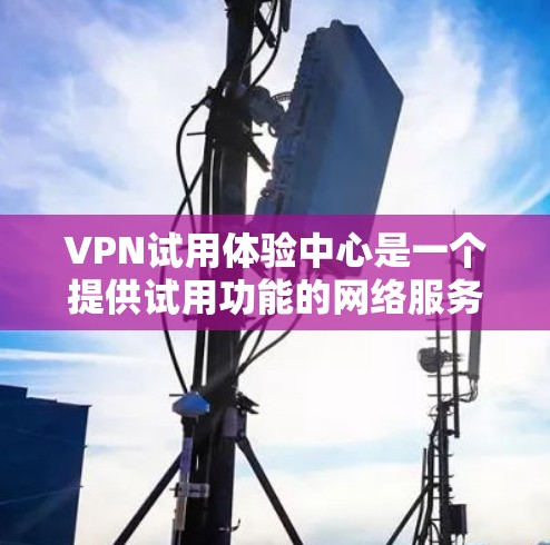VPN试用体验中心是一个提供试用功能的网络服务，允许用户访问外部网络，用于测试和体验VPN服务。以下是对该中心的详细分析和建议