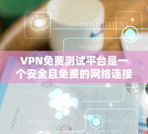 VPN免费测试平台是一个安全且免费的网络连接工具，允许用户访问互联网，保护数据不被截获。以下是几个免费的VPN测试平台，供参考