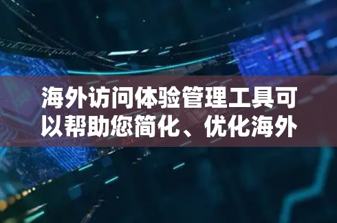 海外访问体验管理工具可以帮助您简化、优化海外访问流程，提高效率。以下是一些建议和推荐