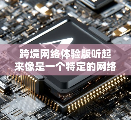 跨境网络体验版听起来像是一个特定的网络服务或产品，允许用户在不同国家或地区的网络体验。可能是指一个支持多语言、实时新闻、实时教育等功能的网络体验版。以下是对该概念的详细说明