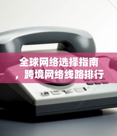 全球网络选择指南，跨境网络线路排行