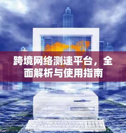 跨境网络测速平台，全面解析与使用指南