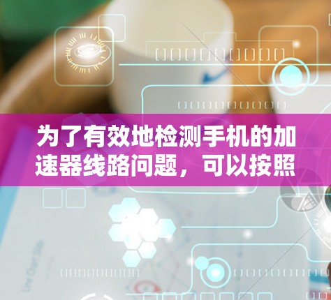 为了有效地检测手机的加速器线路问题，可以按照以下步骤进行