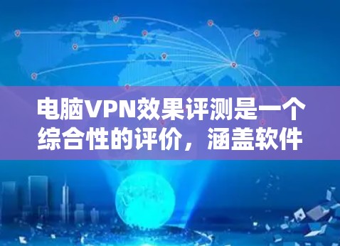 电脑VPN效果评测是一个综合性的评价，涵盖软件的功能、安全性、用户体验、易用性以及适合的用户群体等多方面。以下是针对电脑VPN效果的综合评测