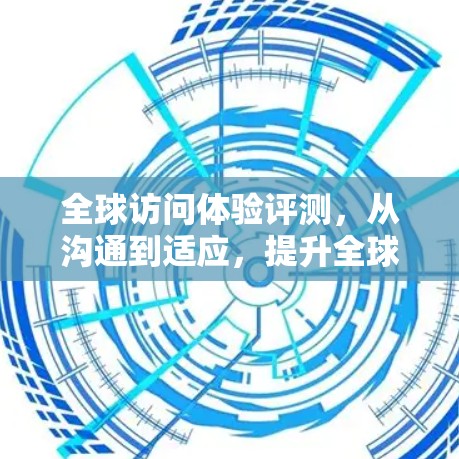 全球访问体验评测，从沟通到适应，提升全球视野的深度