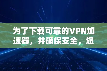 为了下载可靠的VPN加速器，并确保安全，您可以按照以下步骤进行选择